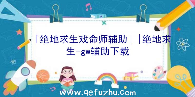 「绝地求生戏命师辅助」|绝地求生-gw辅助下载